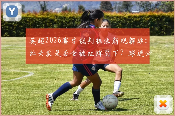英超2026赛季裁判执法新规解读:扯头发是否会被红牌罚下?球迷必知的规则变更解析