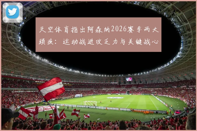 天空体育指出阿森纳2026赛季两大顽疾:运动战进攻乏力与关键战心态失衡,枪手球迷热议解决方案