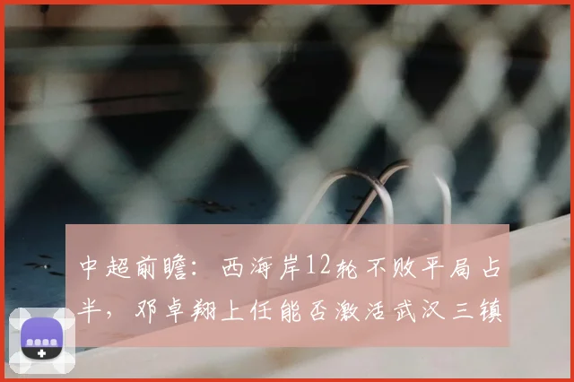 中超前瞻:西海岸12轮不败平局占半,邓卓翔上任能否激活武汉三镇攻击群