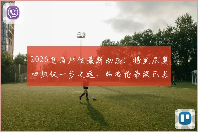 2026皇马帅位最新动态：穆里尼奥回归仅一步之遥，弗洛伦蒂诺已点头同意，权威记者确认消息