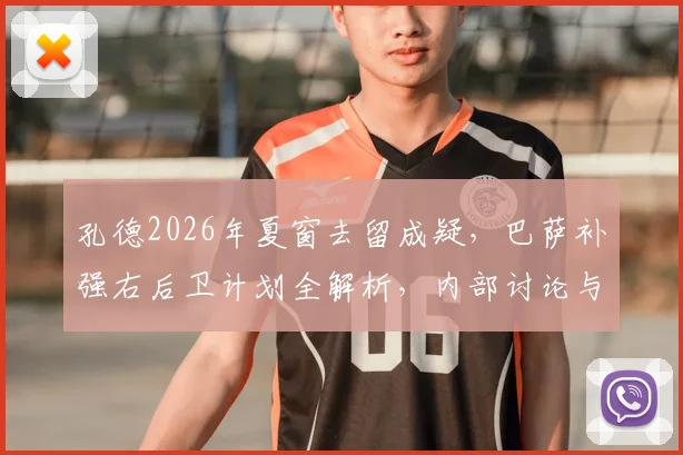 孔德2026年夏窗去留成疑,巴萨补强右后卫计划全解析,内部讨论与备选方案曝光