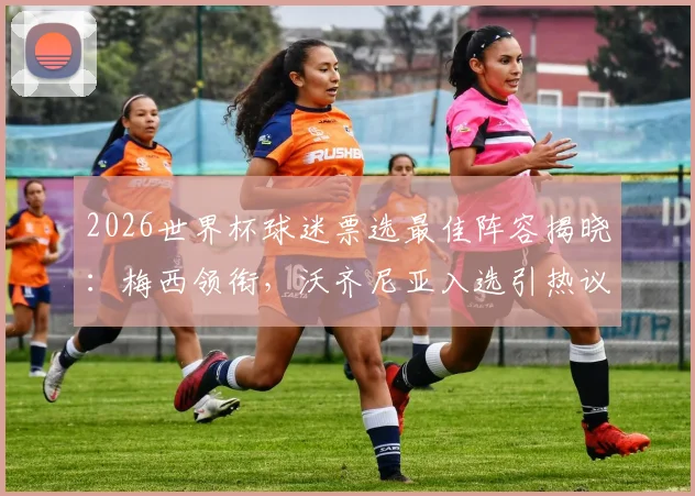 2026世界杯球迷票选最佳阵容揭晓:梅西领衔,沃齐尼亚入选引热议,完整名单解析