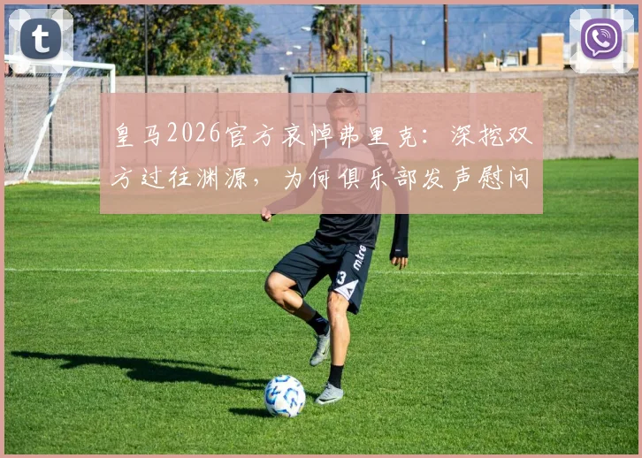 皇马2026官方哀悼弗里克：深挖双方过往渊源，为何俱乐部发声慰问家属亲友