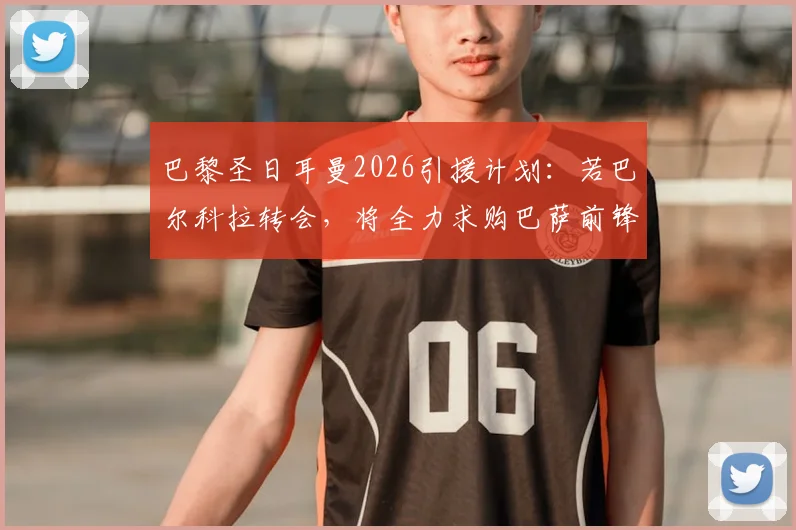 巴黎圣日耳曼2026引援计划：若巴尔科拉转会，将全力求购巴萨前锋费兰·托雷斯
