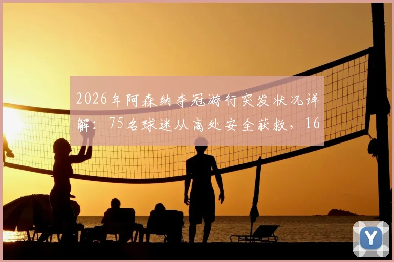 2026年阿森纳夺冠游行突发状况详解：75名球迷从高处安全获救，16人被捕事件始末回顾