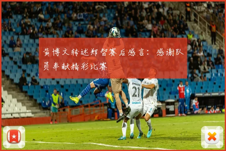 黄博文转述郑智赛后感言:感谢队员奉献精彩比赛