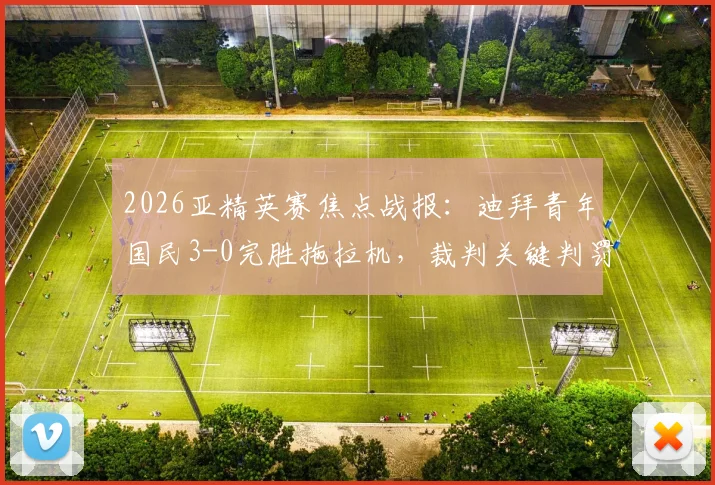 2026亚精英赛焦点战报:迪拜青年国民3-0完胜拖拉机,裁判关键判罚引热议