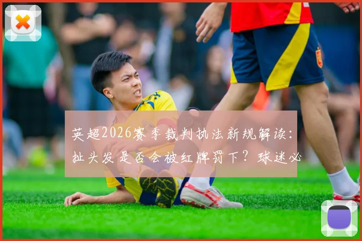 英超2026赛季裁判执法新规解读：扯头发是否会被红牌罚下？球迷必知的规则变更解析