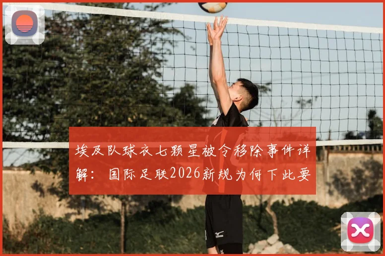 埃及队球衣七颗星被令移除事件详解：国际足联2026新规为何下此要求，对非洲杯冠军标志影响几何