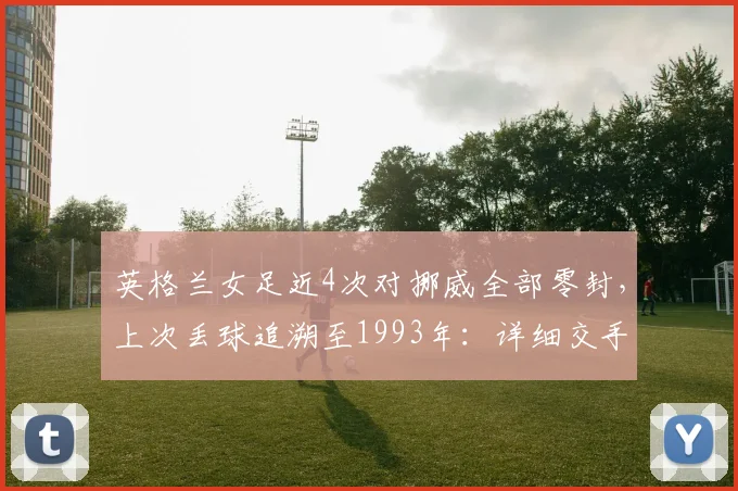 英格兰女足近4次对挪威全部零封，上次丢球追溯至1993年：详细交手记录与未来交锋前瞻