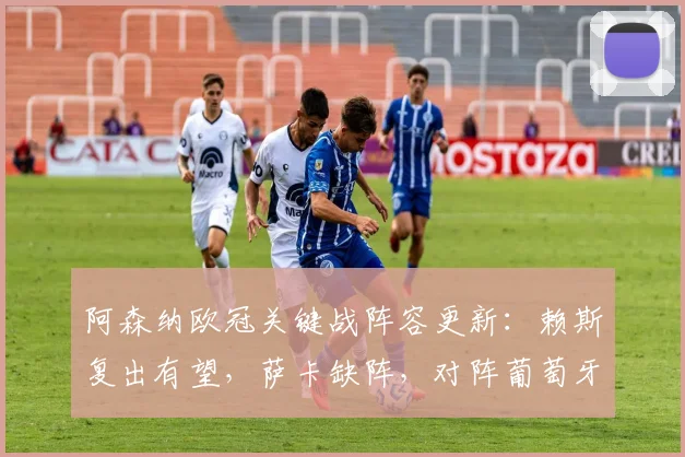 阿森纳欧冠关键战阵容更新:赖斯复出有望,萨卡缺阵,对阵葡萄牙体育前景分析