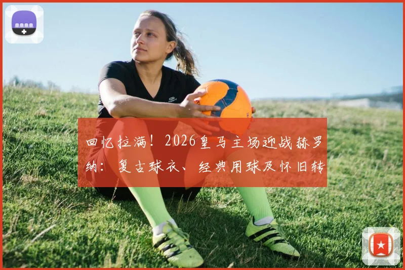 回忆拉满!2026皇马主场迎战赫罗纳:复古球衣、经典用球及怀旧转播全解析,带你重回黄金年代
