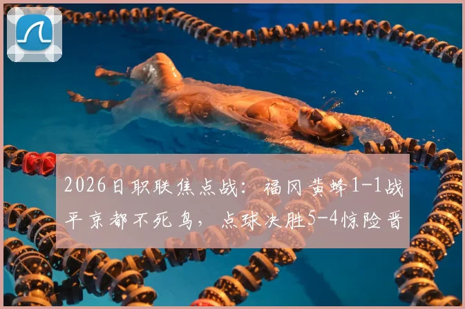 2026日职联焦点战:福冈黄蜂1-1战平京都不死鸟,点球决胜5-4惊险晋级全记录
