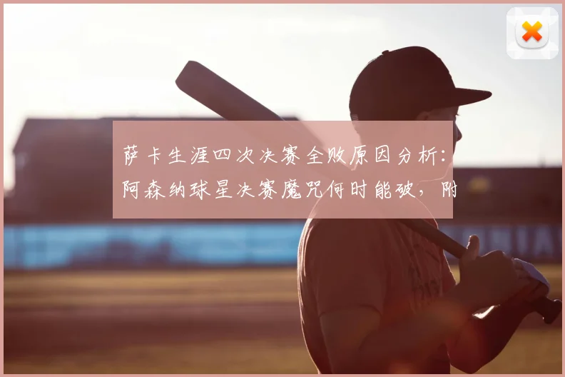 萨卡生涯四次决赛全败原因分析:阿森纳球星决赛魔咒何时能破,附历次决赛对手与关键点回顾