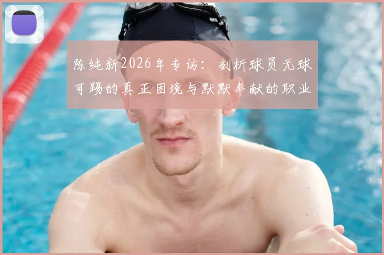 陈纯新2026年专访:剖析球员无球可踢的真正困境与默默奉献的职业态度,给年轻球员的启示