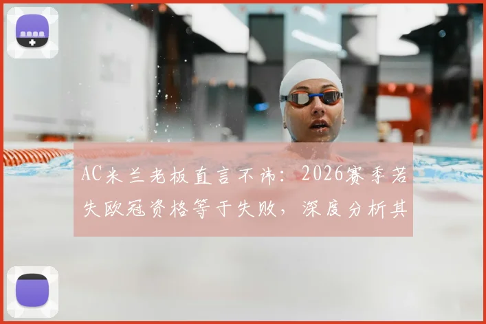 AC米兰老板直言不讳:2026赛季若失欧冠资格等于失败,深度分析其背后原因与球队未来走向