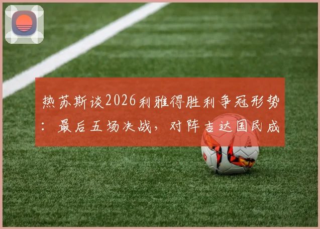 热苏斯谈2026利雅得胜利争冠形势：最后五场决战，对阵吉达国民成最大考验
