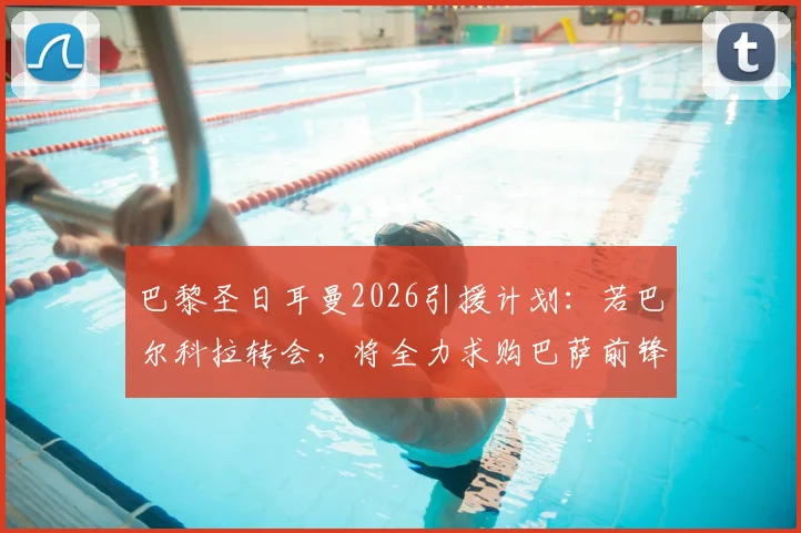 巴黎圣日耳曼2026引援计划:若巴尔科拉转会,将全力求购巴萨前锋费兰·托雷斯