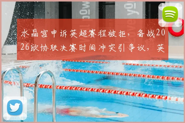 水晶宫申诉英超赛程被拒，备战2026欧协联决赛时间冲突引争议，英超赛程协调难题凸显