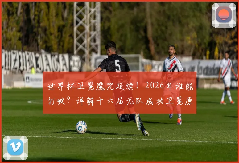 世界杯卫冕魔咒延续！2026年谁能打破？详解十六届无队成功卫冕原因