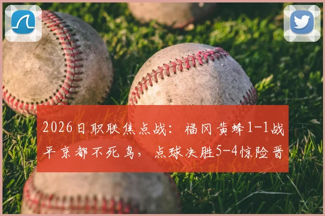 2026日职联焦点战：福冈黄蜂1-1战平京都不死鸟，点球决胜5-4惊险晋级全记录