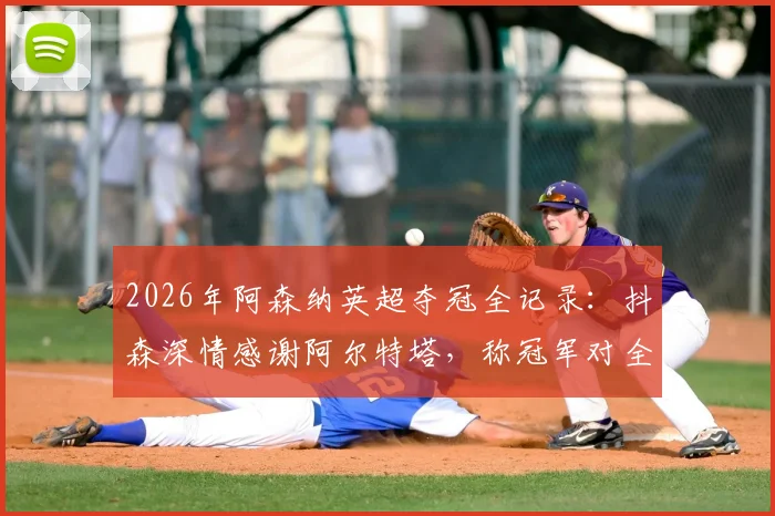 2026年阿森纳英超夺冠全记录：抖森深情感谢阿尔特塔，称冠军对全家意义非凡，附夺冠历程与球迷热议