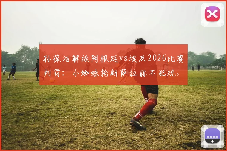 孙葆洁解读阿根廷vs埃及2026比赛判罚：小蜘蛛抢断萨拉赫不犯规，争议动作分析完整回放