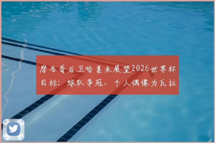 摩洛哥后卫哈基米展望2026世界杯目标：球队争冠，个人偶像为瓦拉内