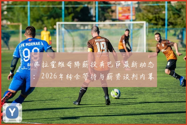 弗拉霍维奇降薪投奔巴萨最新动态：2026年转会等待与薪资谈判内幕解析