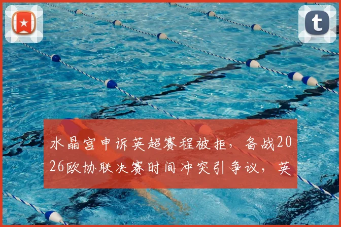 水晶宫申诉英超赛程被拒，备战2026欧协联决赛时间冲突引争议，英超赛程协调难题凸显