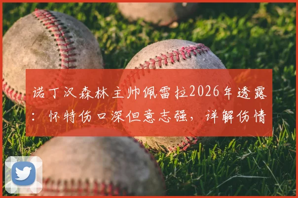 诺丁汉森林主帅佩雷拉2026年透露：怀特伤口深但意志强，详解伤情与康复时间线对球队影响