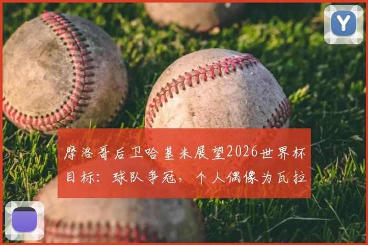摩洛哥后卫哈基米展望2026世界杯目标:球队争冠,个人偶像为瓦拉内