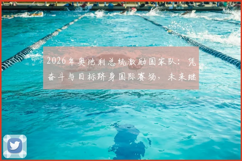 2026年奥地利总统激励国家队:凭奋斗与目标跻身国际赛场,未来继续全力拼搏