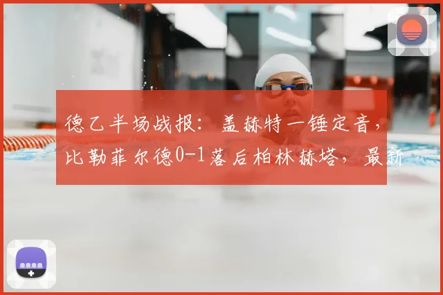 德乙半场战报：盖赫特一锤定音，比勒菲尔德0-1落后柏林赫塔，最新积分榜与球队近况分析
