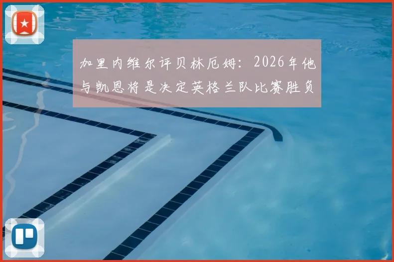 加里内维尔评贝林厄姆：2026年他与凯恩将是决定英格兰队比赛胜负的关键人物，顶级球员如何炼成