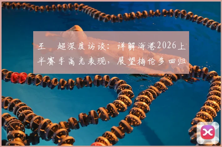 王燊超深度访谈：详解海港2026上半赛季高光表现，展望梅伦多回归后战术新变化