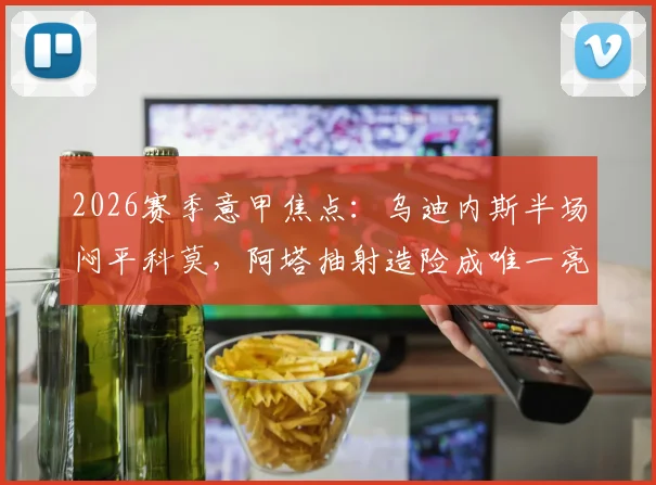 2026赛季意甲焦点:乌迪内斯半场闷平科莫,阿塔抽射造险成唯一亮点,升班马韧性引关注