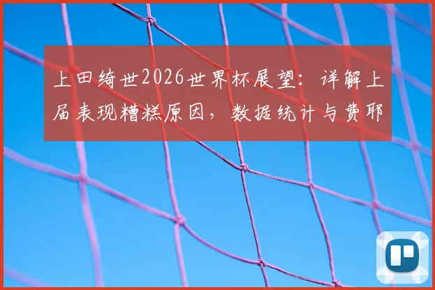 上田绮世2026世界杯展望:详解上届表现糟糕原因,数据统计与费耶诺德时期状态成破局关键