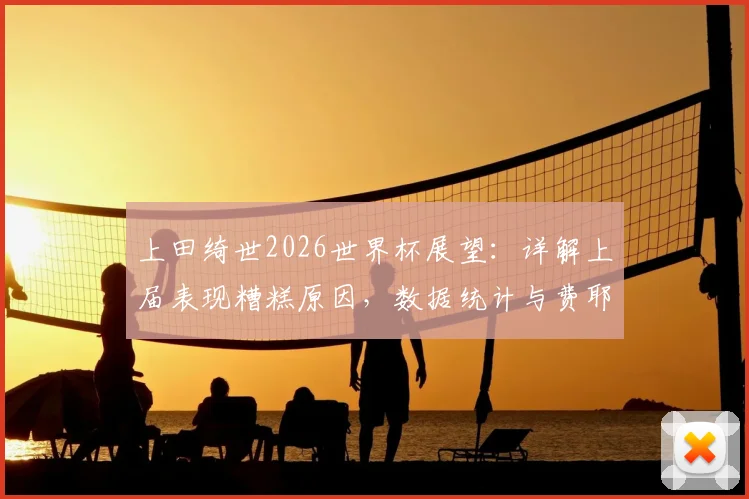上田绮世2026世界杯展望：详解上届表现糟糕原因，数据统计与费耶诺德时期状态成破局关键