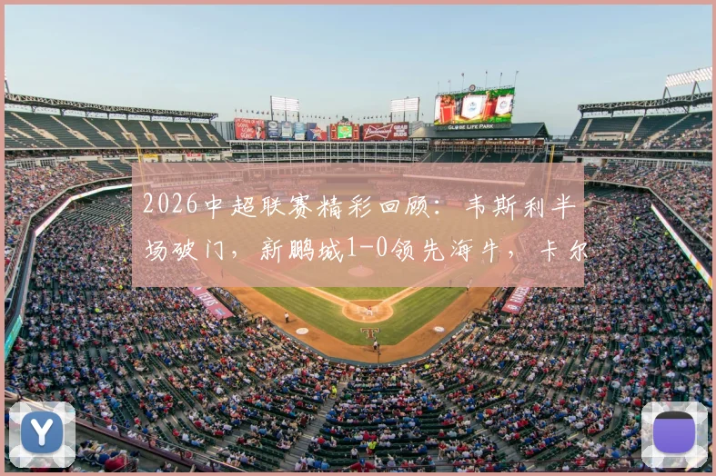 2026中超联赛精彩回顾:韦斯利半场破门,新鹏城1-0领先海牛,卡尔采夫伤退引关注