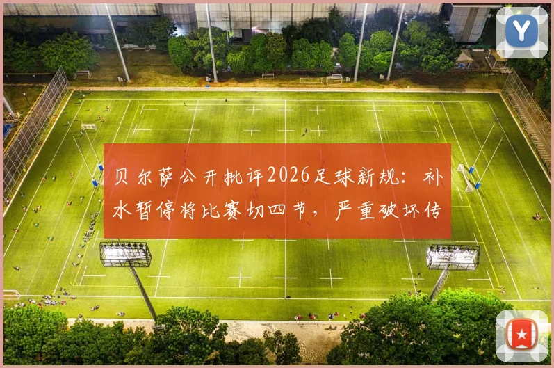 贝尔萨公开批评2026足球新规：补水暂停将比赛切四节，严重破坏传统节奏与观赏性