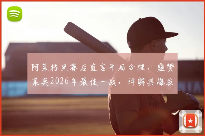 阿莱格里赛后直言平局合理，盛赞莱奥2026年最佳一战，详解其爆发对球队战术意义