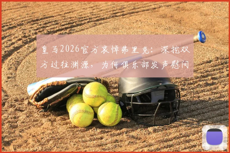 皇马2026官方哀悼弗里克：深挖双方过往渊源，为何俱乐部发声慰问家属亲友