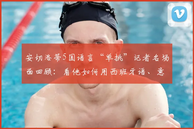 安切洛蒂5国语言“单挑”记者名场面回顾:看他如何用西班牙语、意大利语征服2026发布会