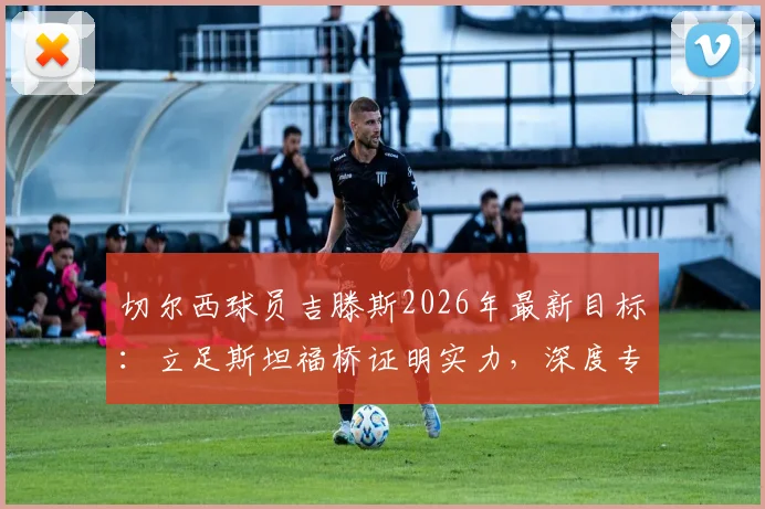 切尔西球员吉滕斯2026年最新目标：立足斯坦福桥证明实力，深度专访解读其成长路径