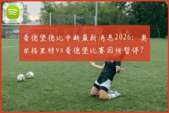 哥德堡德比中断最新消息2026：奥尔格里特vs哥德堡比赛因何暂停？各方紧急会议决定后续
