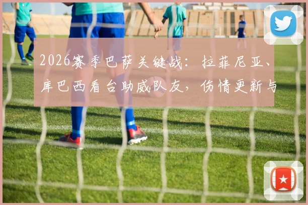 2026赛季巴萨关键战：拉菲尼亚、库巴西看台助威队友，伤情更新与回归时间分析