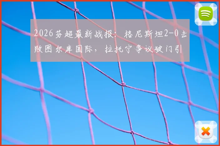 2026芬超最新战报：格尼斯坦2-0击败图尔库国际，拉托宁争议破门引热议，比赛结果分析与视频回放解读