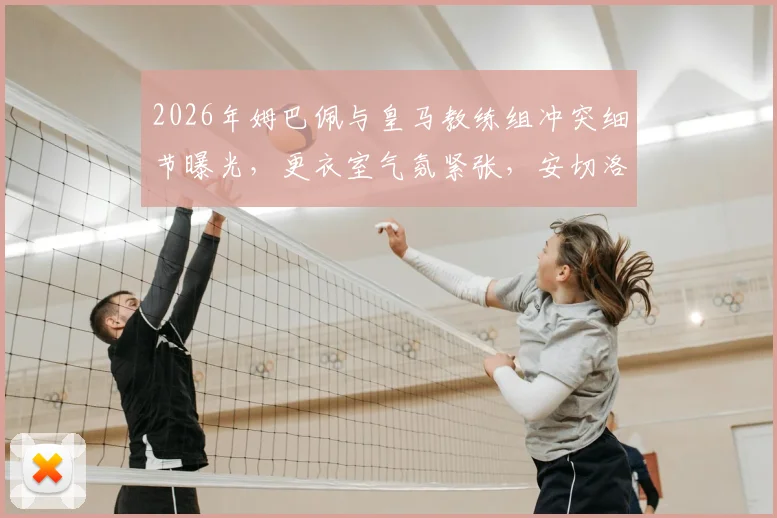 2026年姆巴佩与皇马教练组冲突细节曝光，更衣室气氛紧张，安切洛蒂面临严峻考验