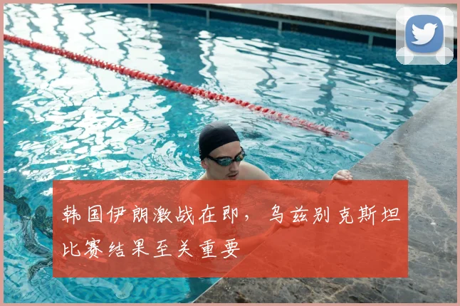 韩国伊朗激战在即，乌兹别克斯坦比赛结果至关重要